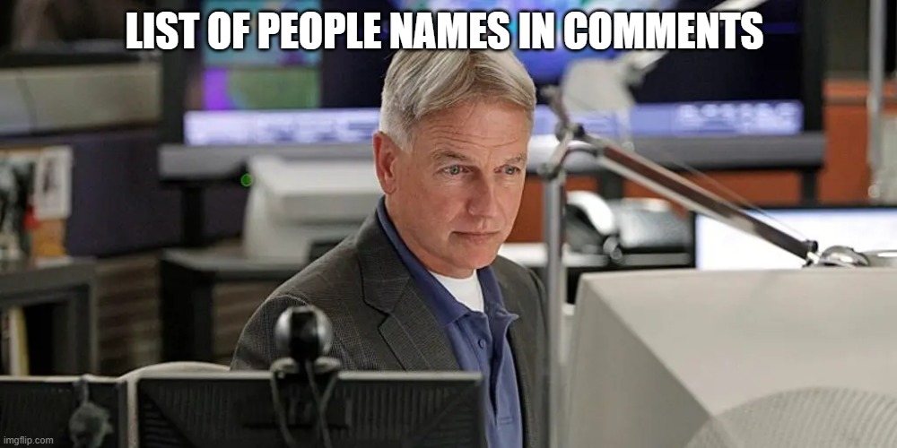 NCIS gibbs | LIST OF PEOPLE NAMES IN COMMENTS | image tagged in ncis gibbs | made w/ Imgflip meme maker