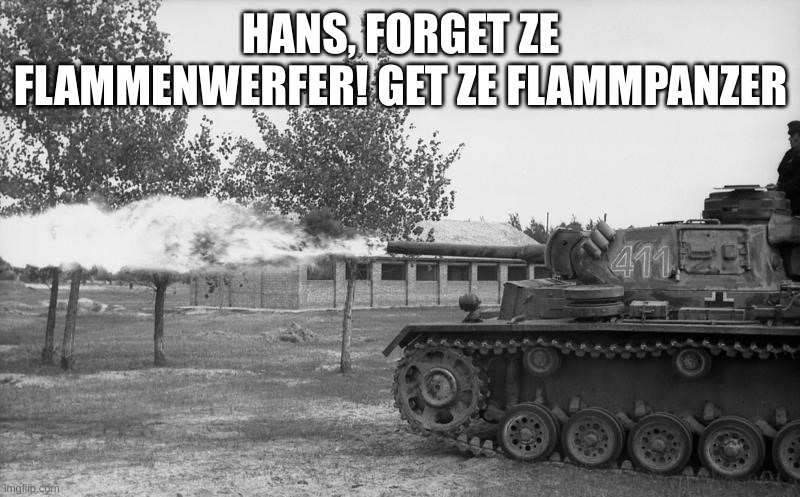 Forget ze flammenwerfer Hans! Get Ze Flammpanzer! | HANS, FORGET ZE FLAMMENWERFER! GET ZE FLAMMPANZER | image tagged in forget ze flammenwerfer hans get ze flammpanzer | made w/ Imgflip meme maker