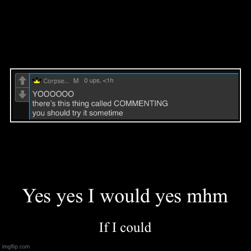 .. | Yes yes I would yes mhm | If I could | image tagged in funny,demotivationals | made w/ Imgflip demotivational maker