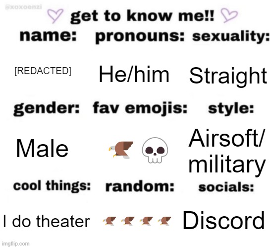 get to know me but better | [REDACTED]; He/him; Straight; 🦅💀; Airsoft/ military; Male; Discord; 🦅🦅🦅🦅; I do theater | image tagged in get to know me but better | made w/ Imgflip meme maker