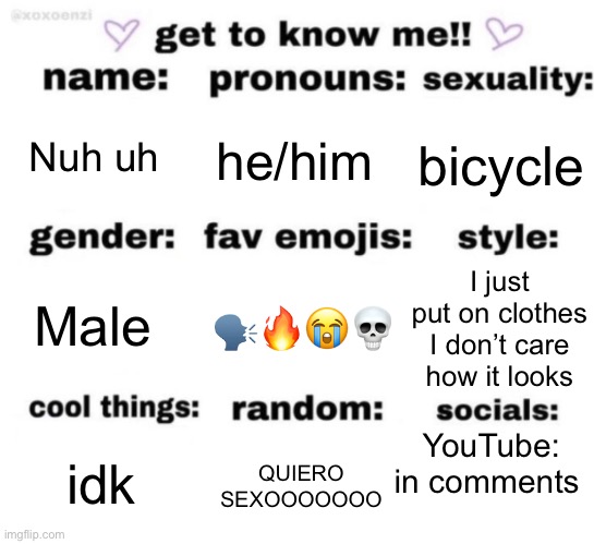 get to know me but better | Nuh uh; he/him; bicycle; 🗣️🔥😭💀; I just put on clothes I don’t care how it looks; Male; YouTube: in comments; QUIERO SEXOOOOOOO; idk | image tagged in get to know me but better | made w/ Imgflip meme maker
