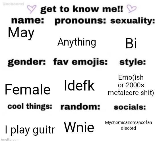 get to know me but better | May; Anything; Bi; Emo(ish or 2000s metalcore shit); Idefk; Female; Mychemicalromancefan discord; Wnie; I play guitr | image tagged in get to know me but better | made w/ Imgflip meme maker