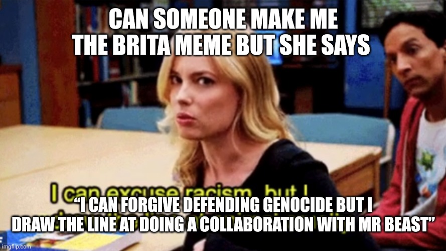 i can excuse racism britta community | CAN SOMEONE MAKE ME THE BRITA MEME BUT SHE SAYS; “I CAN FORGIVE DEFENDING GENOCIDE BUT I DRAW THE LINE AT DOING A COLLABORATION WITH MR BEAST” | image tagged in i can excuse racism britta community | made w/ Imgflip meme maker