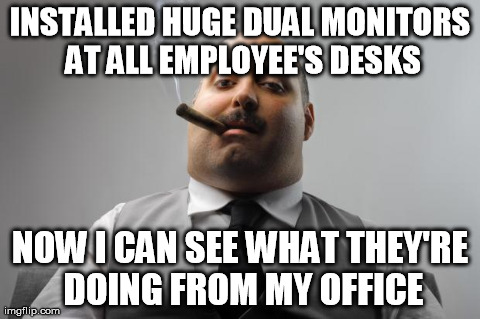 Scumbag Boss Meme | INSTALLED HUGE DUAL MONITORS AT ALL EMPLOYEE'S DESKS NOW I CAN SEE WHAT THEY'RE DOING FROM MY OFFICE | image tagged in memes,scumbag boss,AdviceAnimals | made w/ Imgflip meme maker