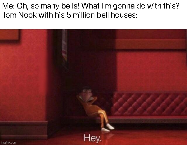 yourBellsAreGon | Me: Oh, so many bells! What I'm gonna do with this?
Tom Nook with his 5 million bell houses: | image tagged in hey,animal crossing,why are you reading this | made w/ Imgflip meme maker
