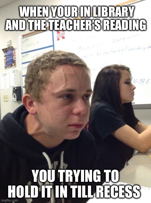 Hold fart | WHEN YOUR IN LIBRARY AND THE TEACHER’S READING; YOU TRYING TO HOLD IT IN TILL RECESS | image tagged in hold fart | made w/ Imgflip meme maker