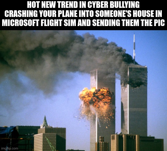 *snaps Pic* | HOT NEW TREND IN CYBER BULLYING CRASHING YOUR PLANE INTO SOMEONE'S HOUSE IN MICROSOFT FLIGHT SIM AND SENDING THEM THE PIC | image tagged in 911 9/11 twin towers impact | made w/ Imgflip meme maker