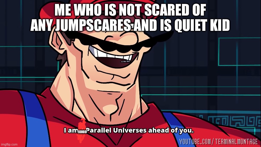 I am 4 Parallel Universes ahead of you. | ME WHO IS NOT SCARED OF ANY JUMPSCARES AND IS QUIET KID 10000 | image tagged in i am 4 parallel universes ahead of you | made w/ Imgflip meme maker