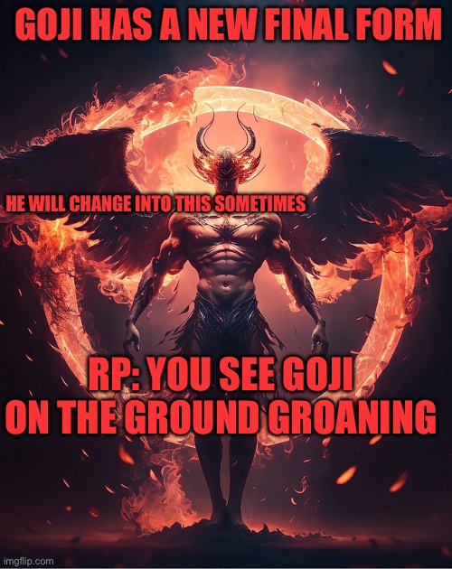 No erp | GOJI HAS A NEW FINAL FORM; HE WILL CHANGE INTO THIS SOMETIMES; RP: YOU SEE GOJI ON THE GROUND GROANING | image tagged in underworld | made w/ Imgflip meme maker