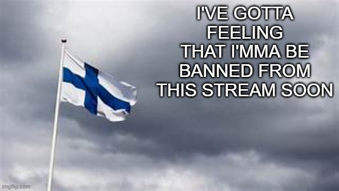 finland flag | I'VE GOTTA FEELING THAT I'MMA BE BANNED FROM THIS STREAM SOON | image tagged in finland flag | made w/ Imgflip meme maker