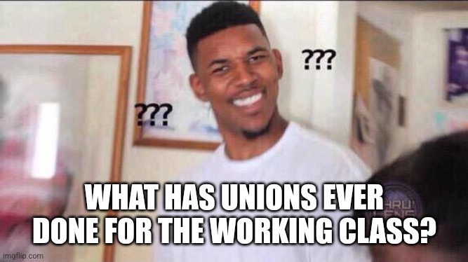 Black guy confused | WHAT HAS UNIONS EVER DONE FOR THE WORKING CLASS? | image tagged in black guy confused | made w/ Imgflip meme maker