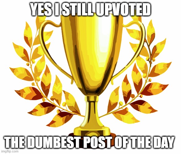 You Win! | YES I STILL UPVOTED THE DUMBEST POST OF THE DAY | image tagged in you win | made w/ Imgflip meme maker