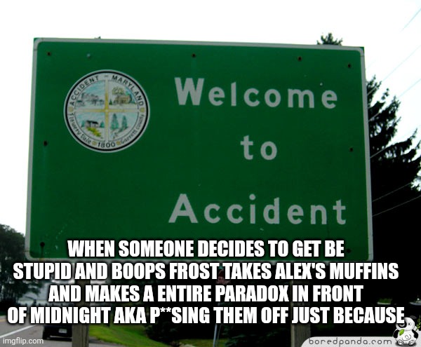 The person who would do that is already dead ? | WHEN SOMEONE DECIDES TO GET BE STUPID AND BOOPS FROST TAKES ALEX'S MUFFINS AND MAKES A ENTIRE PARADOX IN FRONT OF MIDNIGHT AKA P**SING THEM OFF JUST BECAUSE | image tagged in welcome to acendent | made w/ Imgflip meme maker