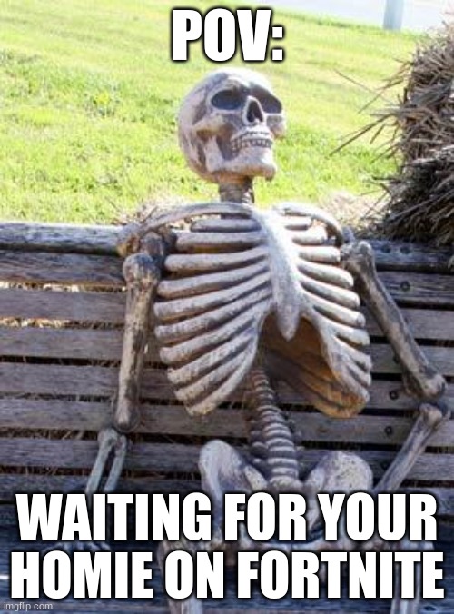 Waiting Skeleton | POV:; WAITING FOR YOUR HOMIE ON FORTNITE | image tagged in memes,waiting skeleton | made w/ Imgflip meme maker