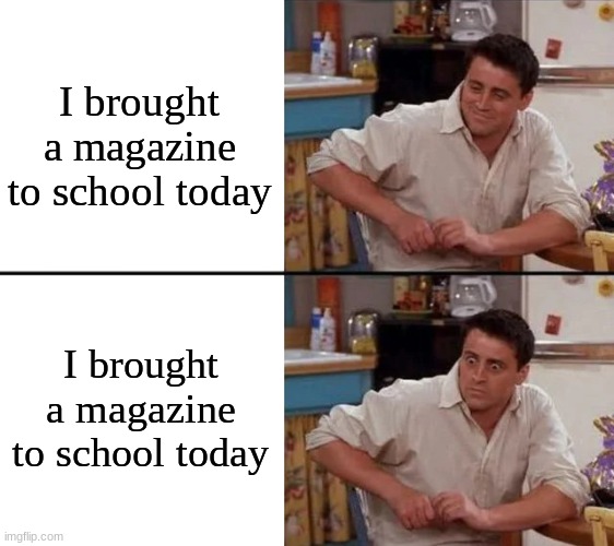 Surprised Joey | I brought a magazine to school today; I brought a magazine to school today | image tagged in surprised joey | made w/ Imgflip meme maker