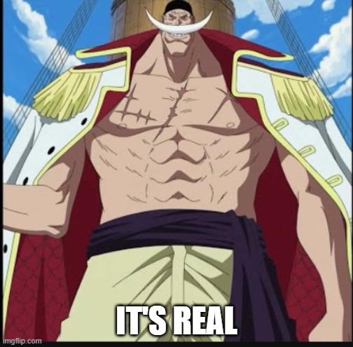 IT'S REEEEAL | IT'S REAL | image tagged in whitebeard the greatest meme | made w/ Imgflip meme maker
