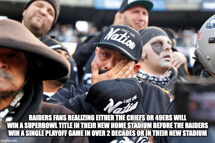 raider crybabies - rohb/rupe | RAIDERS FANS REALIZING EITHER THE CHIEFS OR 49ERS WILL WIN A SUPERBOWL TITLE IN THEIR NEW HOME STADIUM BEFORE THE RAIDERS WIN A SINGLE PLAYOFF GAME IN OVER 2 DECADES OR IN THEIR NEW STADIUM | image tagged in raiders,raider nation,raiders nation | made w/ Imgflip meme maker