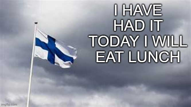 finland flag | I HAVE HAD IT TODAY I WILL EAT LUNCH | image tagged in finland flag | made w/ Imgflip meme maker