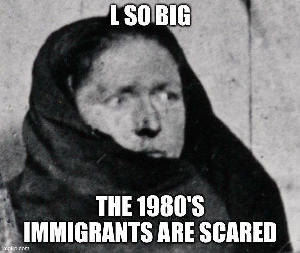L SO BIG; THE 1980'S IMMIGRANTS ARE SCARED | made w/ Imgflip meme maker