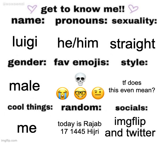 get to know me but better | luigi; he/him; straight; 💀 😭 🤓 🤨; tf does this even mean? male; imgflip and twitter; today is Rajab 17 1445 Hijri; me | image tagged in get to know me but better | made w/ Imgflip meme maker