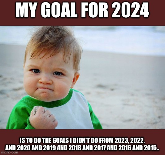 "nah I probably put it off till next year" | MY GOAL FOR 2024; IS TO DO THE GOALS I DIDN'T DO FROM 2023, 2022, AND 2020 AND 2019 AND 2018 AND 2017 AND 2016 AND 2015.. | image tagged in mad baby,2024,off to a good start | made w/ Imgflip meme maker