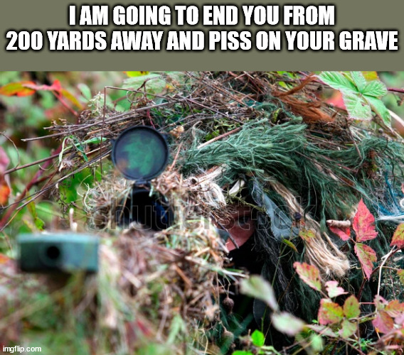 sniper | I AM GOING TO END YOU FROM 200 YARDS AWAY AND PISS ON YOUR GRAVE | image tagged in sniper | made w/ Imgflip meme maker