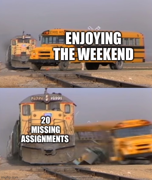 Every single weekend… | ENJOYING THE WEEKEND; 20 MISSING ASSIGNMENTS | image tagged in a train hitting a school bus | made w/ Imgflip meme maker