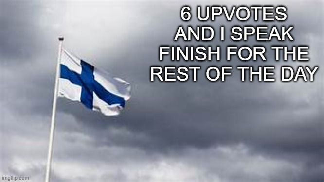 finland flag | 6 UPVOTES AND I SPEAK FINISH FOR THE REST OF THE DAY | image tagged in finland flag | made w/ Imgflip meme maker