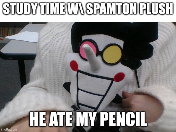 Studying with Spamton | STUDY TIME W\ SPAMTON PLUSH; HE ATE MY PENCIL | image tagged in spamton,school,hell | made w/ Imgflip meme maker