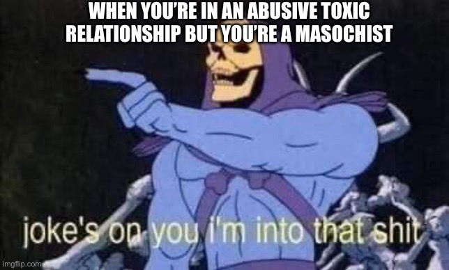 Jokes on you I'm into that shit | WHEN YOU’RE IN AN ABUSIVE TOXIC RELATIONSHIP BUT YOU’RE A MASOCHIST | image tagged in jokes on you i'm into that shit | made w/ Imgflip meme maker