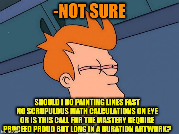 -Dilemma for the artist. | -NOT SURE; SHOULD I DO PAINTING LINES FAST NO SCRUPULOUS MATH CALCULATIONS ON EYE OR IS THIS CALL FOR THE MASTERY REQUIRE PROCEED PROUD BUT LONG IN A DURATION ARTWORK? | image tagged in stoned fry,artist,not sure if- fry,landscape,smoke weed everyday,uno dilemma | made w/ Imgflip meme maker