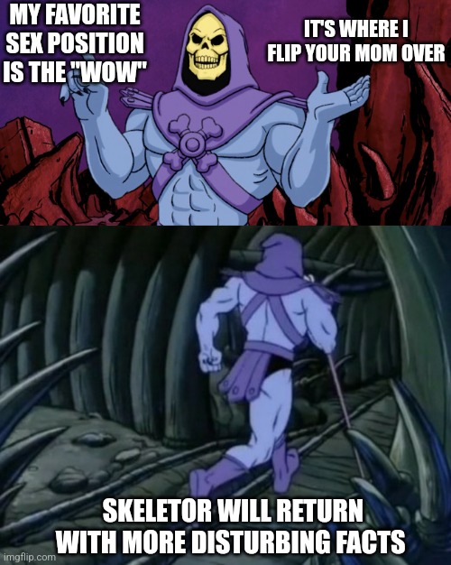 Skeletor until we meet again | MY FAVORITE SEX POSITION IS THE "WOW"; IT'S WHERE I FLIP YOUR MOM OVER; SKELETOR WILL RETURN WITH MORE DISTURBING FACTS | image tagged in skeletor until we meet again | made w/ Imgflip meme maker