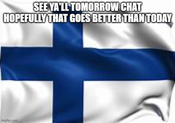 finland flag | SEE YA'LL TOMORROW CHAT HOPEFULLY THAT GOES BETTER THAN TODAY | image tagged in finland flag | made w/ Imgflip meme maker