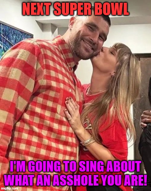 Taylor Swift kissing Travis Kelce | NEXT SUPER BOWL; I'M GOING TO SING ABOUT WHAT AN ASSHOLE YOU ARE! | image tagged in taylor swift kissing travis kelce | made w/ Imgflip meme maker