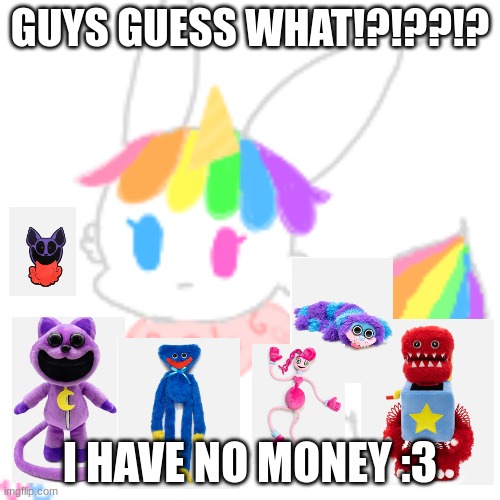 It will be here in like 4 months but its okkkkkk, and dw i just spent 200$ :3 | GUYS GUESS WHAT!?!??!? I HAVE NO MONEY :3 | image tagged in chibi unicorn eevee,poppy playtime | made w/ Imgflip meme maker