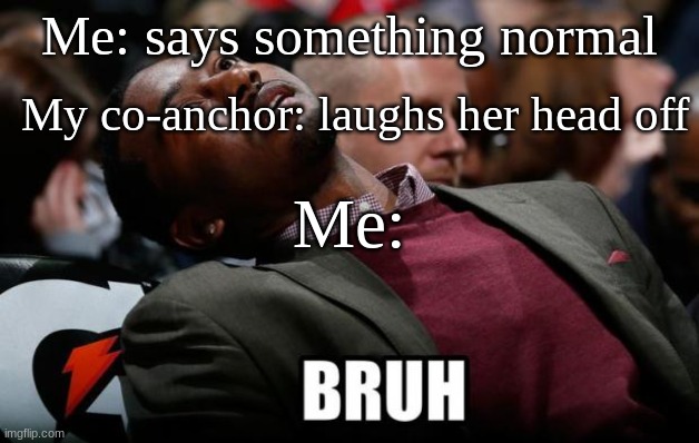 fr | Me: says something normal; My co-anchor: laughs her head off; Me: | image tagged in bruh | made w/ Imgflip meme maker