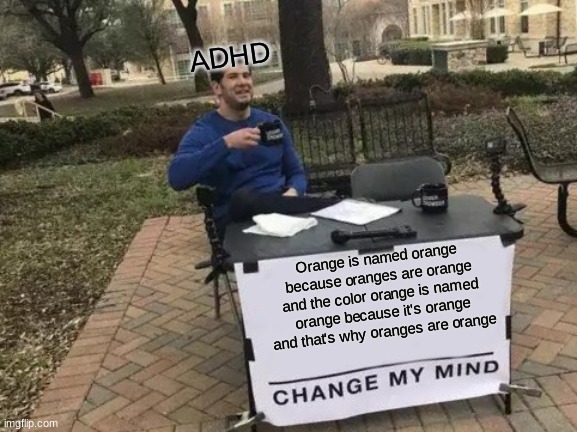 Change My Mind | ADHD; Orange is named orange because oranges are orange and the color orange is named orange because it's orange and that's why oranges are orange | image tagged in memes,change my mind | made w/ Imgflip meme maker