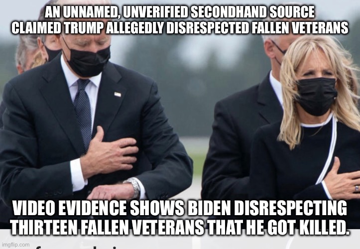 AN UNNAMED, UNVERIFIED SECONDHAND SOURCE CLAIMED TRUMP ALLEGEDLY DISRESPECTED FALLEN VETERANS; VIDEO EVIDENCE SHOWS BIDEN DISRESPECTING THIRTEEN FALLEN VETERANS THAT HE GOT KILLED. | image tagged in biden checking watch | made w/ Imgflip meme maker