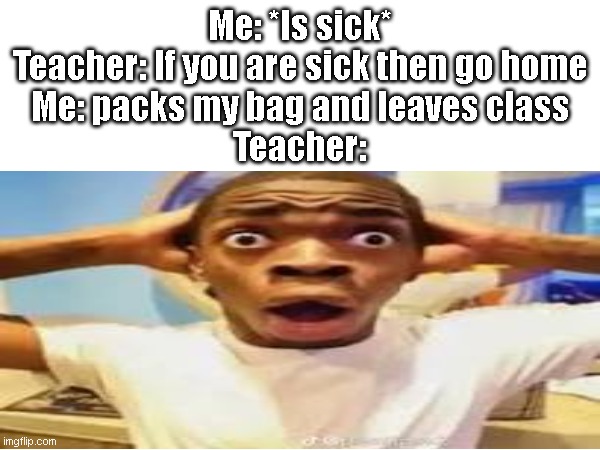 Me: *Is sick*
Teacher: If you are sick then go home
Me: packs my bag and leaves class
Teacher: | made w/ Imgflip meme maker