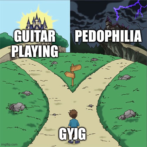 Two Paths | GUITAR PLAYING PEDOPHILIA GYJG | image tagged in two paths | made w/ Imgflip meme maker