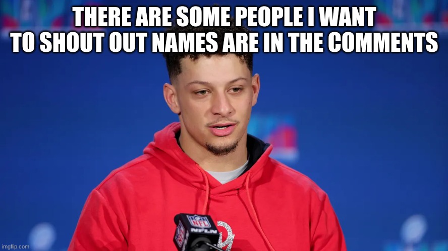 THERE ARE SOME PEOPLE I WANT TO SHOUT OUT NAMES ARE IN THE COMMENTS | made w/ Imgflip meme maker