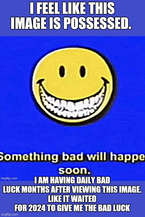 Mmmmm | I FEEL LIKE THIS IMAGE IS POSSESSED. I AM HAVING DAILY BAD LUCK MONTHS AFTER VIEWING THIS IMAGE.
LIKE IT WAITED FOR 2024 TO GIVE ME THE BAD LUCK | image tagged in something bad will happen soon | made w/ Imgflip meme maker