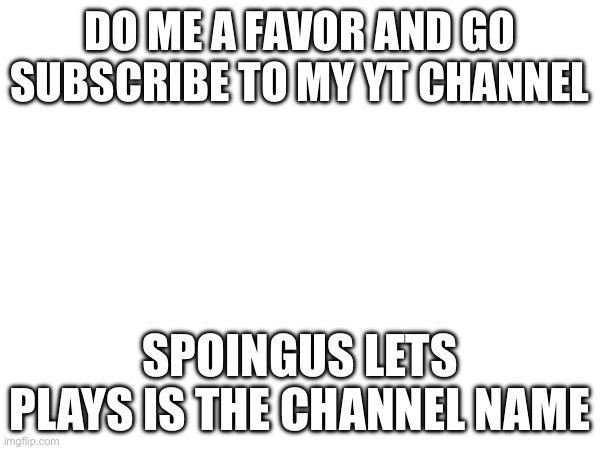 DO ME A FAVOR AND GO SUBSCRIBE TO MY YT CHANNEL; SPOINGUS LETS PLAYS IS THE CHANNEL NAME | made w/ Imgflip meme maker