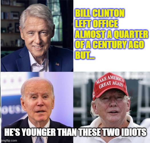 old farts | BILL CLINTON
LEFT OFFICE ALMOST A QUARTER
OF A CENTURY AGO
BUT... HE'S YOUNGER THAN THESE TWO IDIOTS | image tagged in biden,trump,old age | made w/ Imgflip meme maker