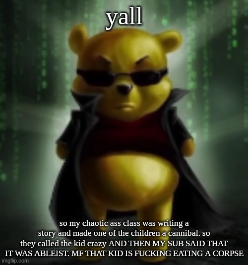 badass winnie the pooh | yall; so my chaotic ass class was writing a story and made one of the children a cannibal. so they called the kid crazy AND THEN MY SUB SAID THAT IT WAS ABLEIST. MF THAT KID IS FUCKING EATING A CORPSE | image tagged in badass winnie the pooh | made w/ Imgflip meme maker