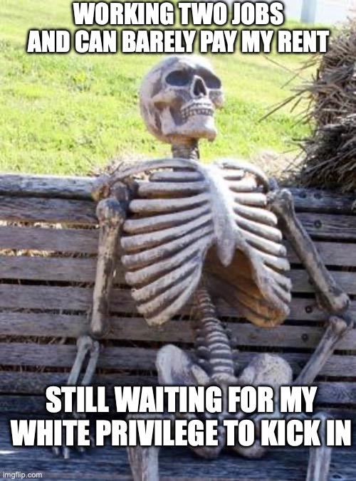 White Privilege | WORKING TWO JOBS AND CAN BARELY PAY MY RENT; STILL WAITING FOR MY WHITE PRIVILEGE TO KICK IN | image tagged in memes,waiting skeleton | made w/ Imgflip meme maker