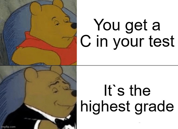 grade | You get a C in your test; It`s the highest grade | image tagged in memes,tuxedo winnie the pooh | made w/ Imgflip meme maker