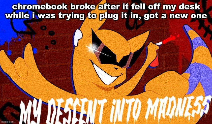 MY DESCENT INTO MADNESS | chromebook broke after it fell off my desk while i was trying to plug it in, got a new one | image tagged in my descent into madness | made w/ Imgflip meme maker