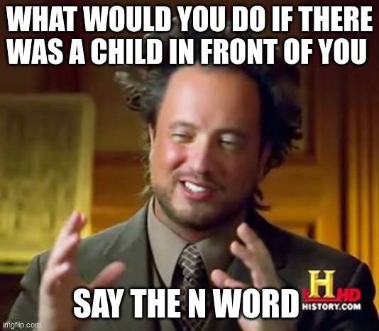 Ancient Aliens | WHAT WOULD YOU DO IF THERE WAS A CHILD IN FRONT OF YOU; SAY THE N WORD | image tagged in memes,ancient aliens | made w/ Imgflip meme maker