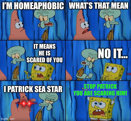 It is true | I’M HOMEAPHOBIC; WHAT’S THAT MEAN; NO IT…; IT MEANS HE IS SCARED OF YOU; STOP PATRICK YOU ARE SCARING HIM! I PATRICK SEA STAR | image tagged in stop it patrick you're scaring him,gifs,funny,spongebob week | made w/ Imgflip meme maker